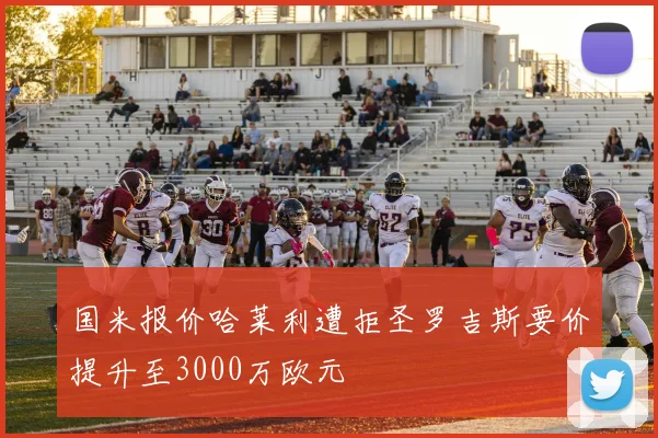 国米报价哈莱利遭拒圣罗吉斯要价提升至3000万欧元