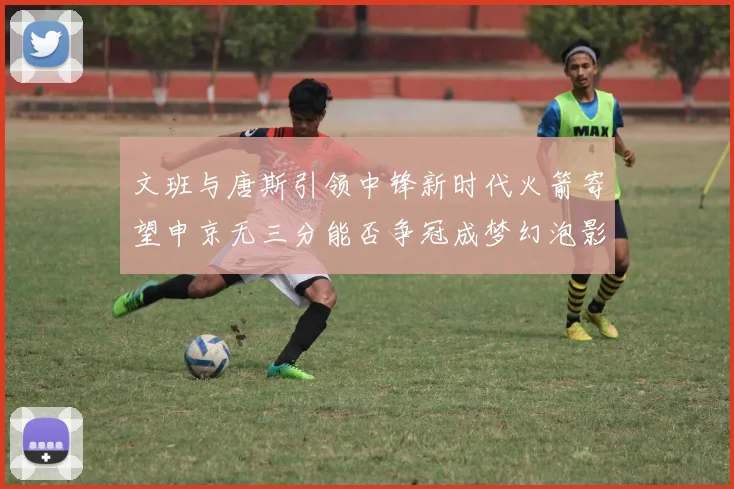 文班与唐斯引领中锋新时代火箭寄望申京无三分能否争冠成梦幻泡影