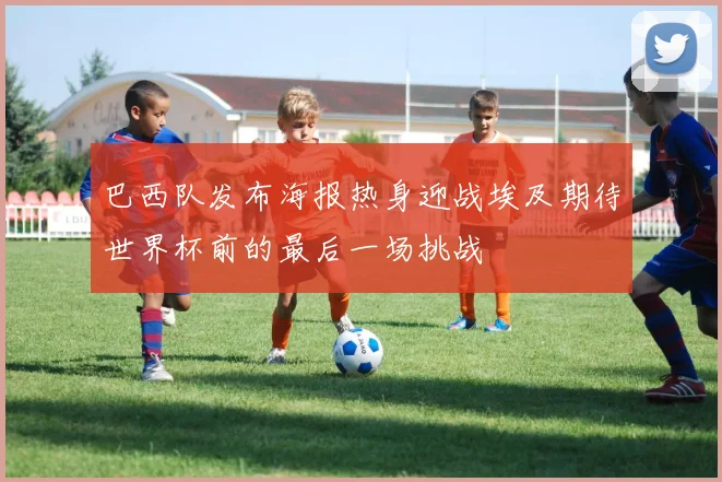 巴西队发布海报热身迎战埃及期待世界杯前的最后一场挑战