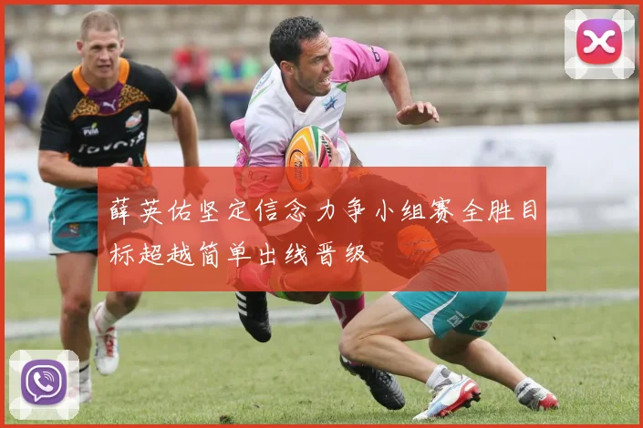 薛英佑坚定信念力争小组赛全胜目标超越简单出线晋级