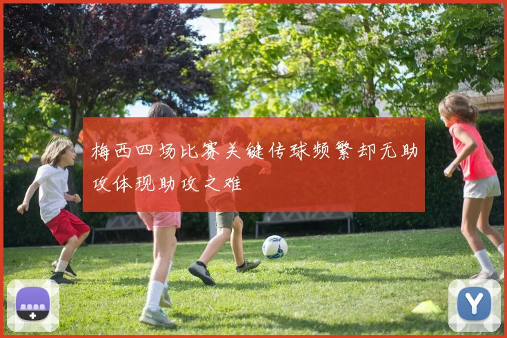 梅西四场比赛关键传球频繁却无助攻体现助攻之难