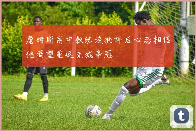 詹姆斯高中教练谈批评后心态相信他渴望重返克城争冠