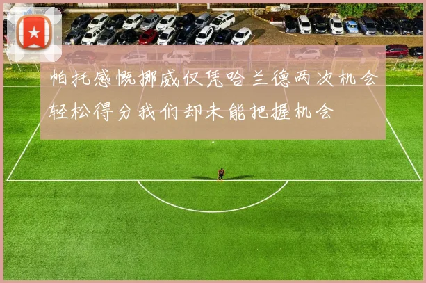 帕托感慨挪威仅凭哈兰德两次机会轻松得分我们却未能把握机会
