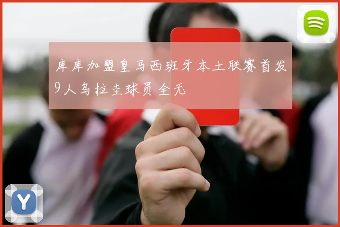 库库加盟皇马西班牙本土联赛首发9人乌拉圭球员全无