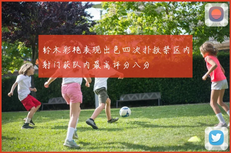 铃木彩艳表现出色四次扑救禁区内射门获队内最高评分八分