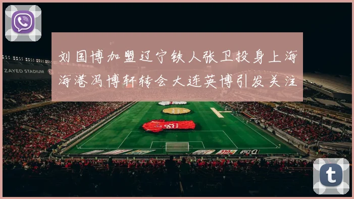 刘国博加盟辽宁铁人张卫投身上海海港冯博轩转会大连英博引发关注