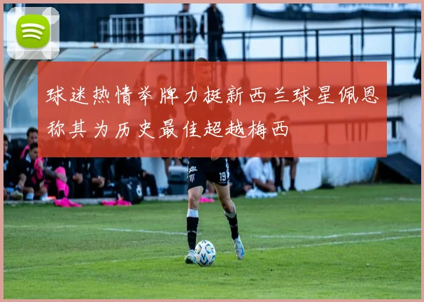 球迷热情举牌力挺新西兰球星佩恩称其为历史最佳超越梅西