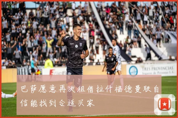 巴萨愿意再次租借拉什福德曼联自信能找到合适买家