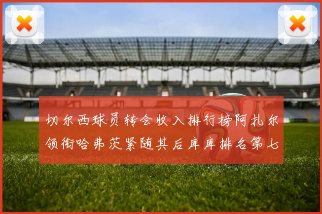 切尔西球员转会收入排行榜阿扎尔领衔哈弗茨紧随其后库库排名第七