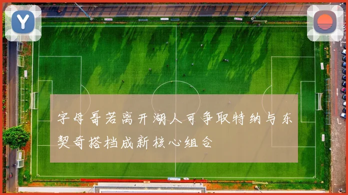 字母哥若离开湖人可争取特纳与东契奇搭档成新核心组合