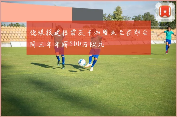 德媒报道格雷茨卡加盟米兰在即合同三年年薪500万欧元