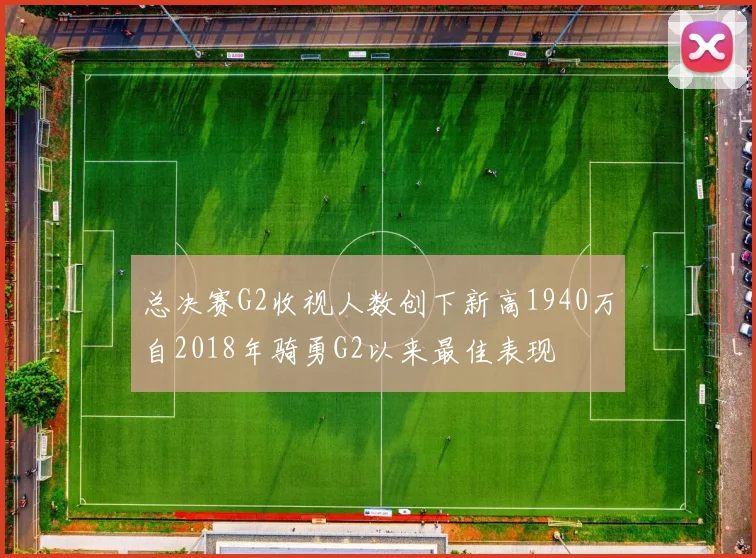 总决赛G2收视人数创下新高1940万自2018年骑勇G2以来最佳表现