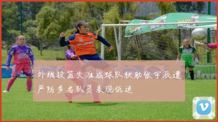 外线投篮失准成球队软肋张宇辰遭严防多名队员表现低迷