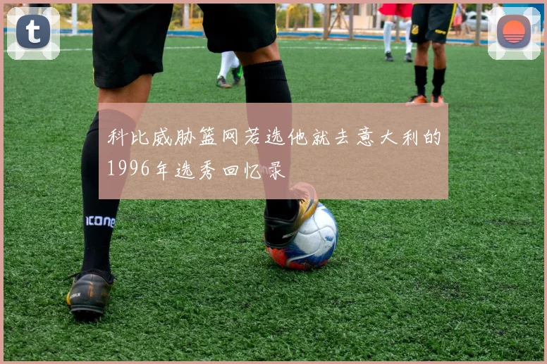科比威胁篮网若选他就去意大利的1996年选秀回忆录
