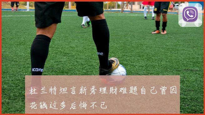 杜兰特坦言新秀理财难题自己曾因花钱过多后悔不已