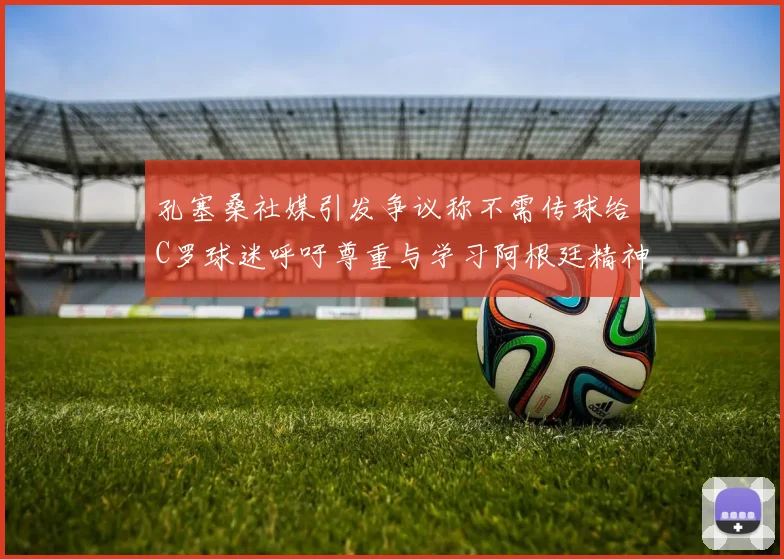 孔塞桑社媒引发争议称不需传球给C罗球迷呼吁尊重与学习阿根廷精神